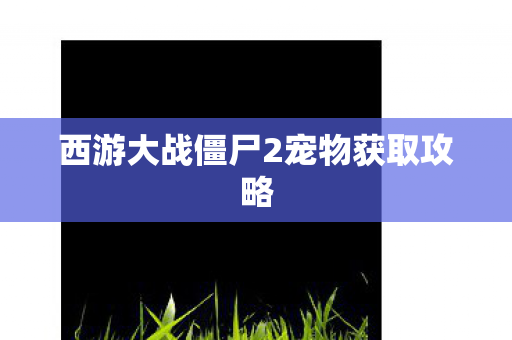 西游大战僵尸2宠物获取攻略 西游大战僵尸2宠物获取攻略