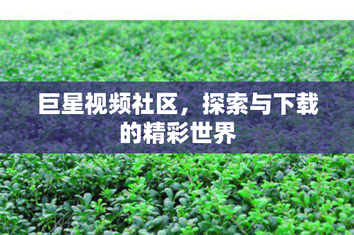 巨星视频社区,探索与下载的精彩世界 巨星视频社区,探索与下载的精彩世界