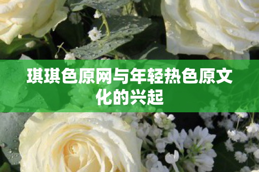 琪琪色原网与年轻热色原文化的兴起 琪琪色原网与年轻热色原文化的兴起