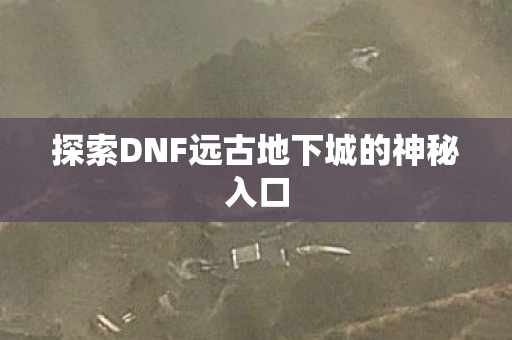探索DNF远古地下城的神秘入口 探索DNF远古地下城的神秘入口