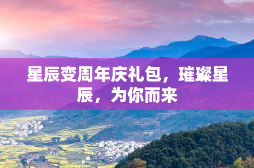 星辰变周年庆礼包,璀璨星辰,为你而来 星辰变周年庆礼包,璀璨星辰,为你而来