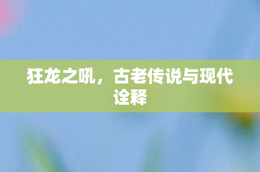 狂龙之吼,古老传说与现代诠释 狂龙之吼,古老传说与现代诠释