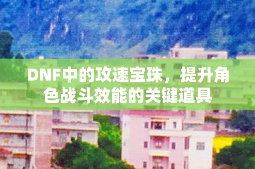 DNF中的攻速宝珠，提升角色战斗效能的关键道具
