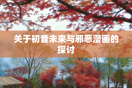 关于初音未来与邪恶漫画的探讨