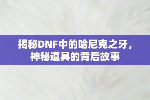 揭秘DNF中的哈尼克之牙,神秘道具的背后故事 揭秘DNF中的哈尼克之牙,神秘道具的背后故事
