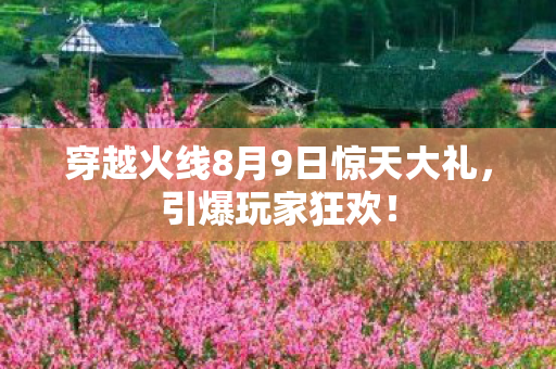穿越火线8月9日惊天大礼,引爆玩家狂欢! 穿越火线8月9日惊天大礼,引爆玩家狂欢!