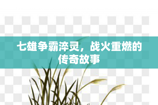 七雄争霸淬灵,战火重燃的传奇故事 七雄争霸淬灵,战火重燃的传奇故事
