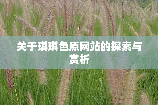 关于琪琪色原网站的探索与赏析 关于琪琪色原网站的探索与赏析