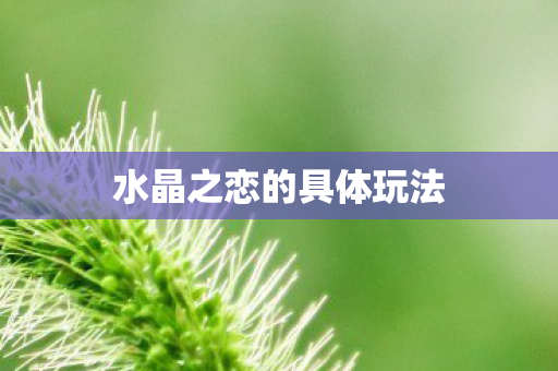水晶之恋的具体玩法 水晶之恋的具体玩法