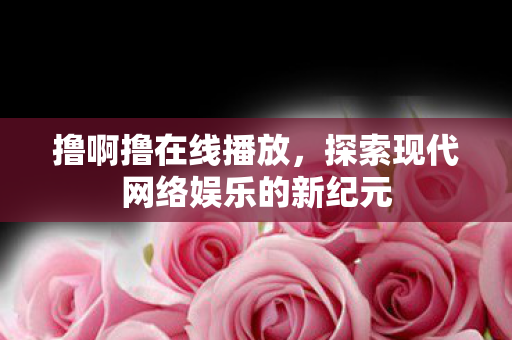 撸啊撸在线播放,探索现代网络娱乐的新纪元 撸啊撸在线播放,探索现代网络娱乐的新纪元
