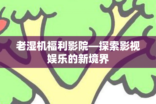 老湿机福利影院—探索影视娱乐的新境界