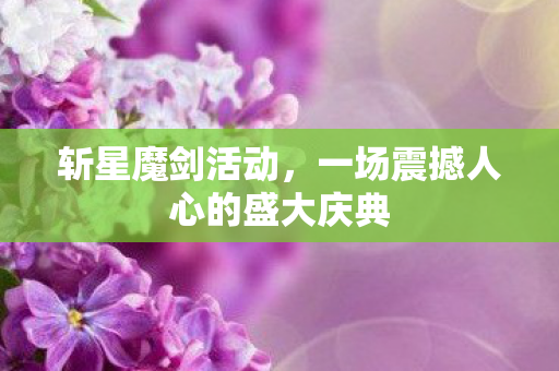 斩星魔剑活动,一场震撼人心的盛大庆典 斩星魔剑活动,一场震撼人心的盛大庆典