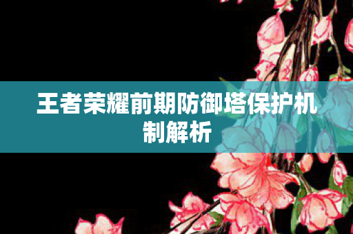 王者荣耀前期防御塔保护机制解析 王者荣耀前期防御塔保护机制解析