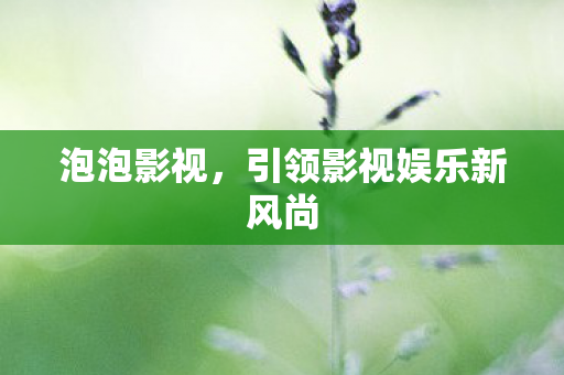 泡泡影视，引领影视娱乐新风尚