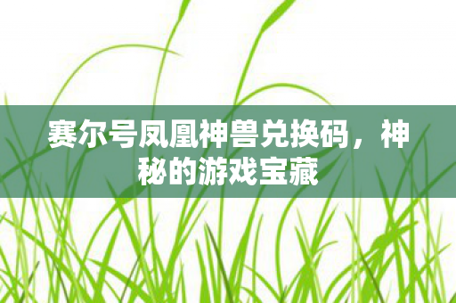 赛尔号凤凰神兽兑换码,神秘的游戏宝藏 赛尔号凤凰神兽兑换码,神秘的游戏宝藏