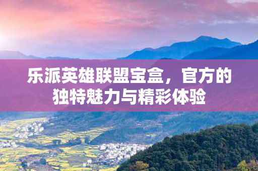 乐派英雄联盟宝盒,官方的独特魅力与精彩体验 乐派英雄联盟宝盒,官方的独特魅力与精彩体验