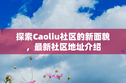 探索Caoliu社区的新面貌,最新社区地址介绍 探索Caoliu社区的新面貌,最新社区地址介绍
