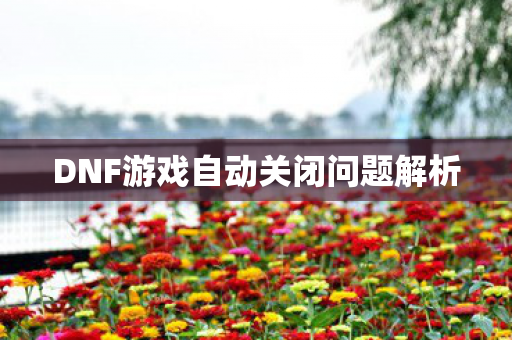 DNF游戏自动关闭问题解析 DNF游戏自动关闭问题解析
