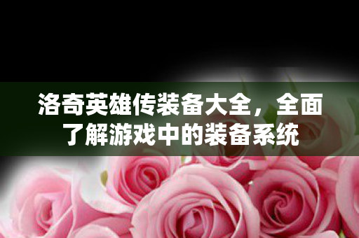 洛奇英雄传装备大全,全面了解游戏中的装备系统 洛奇英雄传装备大全,全面了解游戏中的装备系统
