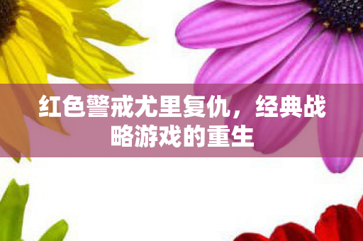 红色警戒尤里复仇,经典战略游戏的重生 红色警戒尤里复仇,经典战略游戏的重生