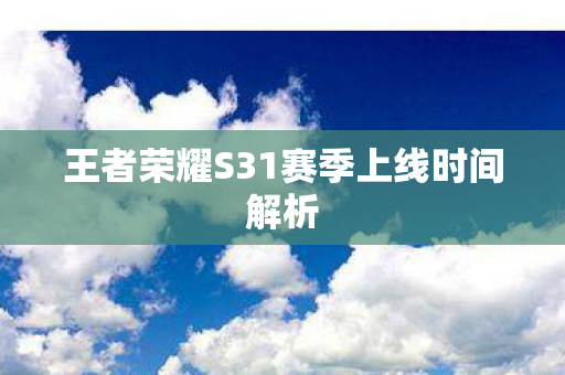 王者荣耀S31赛季上线时间解析 王者荣耀S31赛季上线时间解析