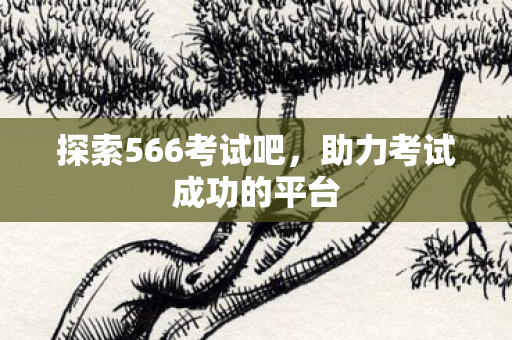 探索566考试吧,助力考试成功的平台 探索566考试吧,助力考试成功的平台