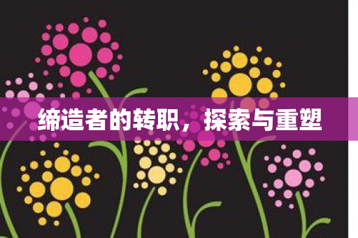 缔造者的转职,探索与重塑 缔造者的转职,探索与重塑