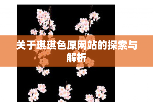 关于琪琪色原网站的探索与解析 关于琪琪色原网站的探索与解析