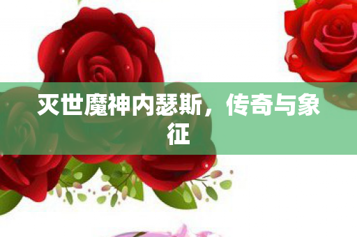 灭世魔神内瑟斯,传奇与象征 灭世魔神内瑟斯,传奇与象征