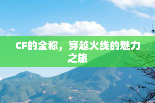 CF的全称,穿越火线的魅力之旅 CF的全称,穿越火线的魅力之旅