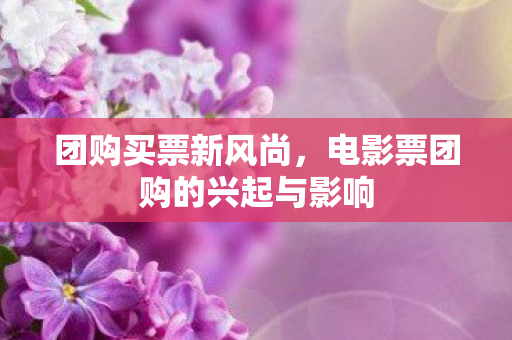 团购买票新风尚，电影票团购的兴起与影响