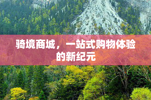 骑境商城,一站式购物体验的新纪元 骑境商城,一站式购物体验的新纪元