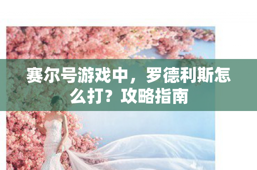 赛尔号游戏中，罗德利斯怎么打？攻略指南