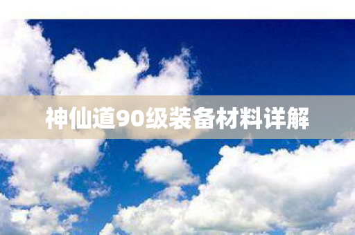 神仙道90级装备材料详解 神仙道90级装备材料详解
