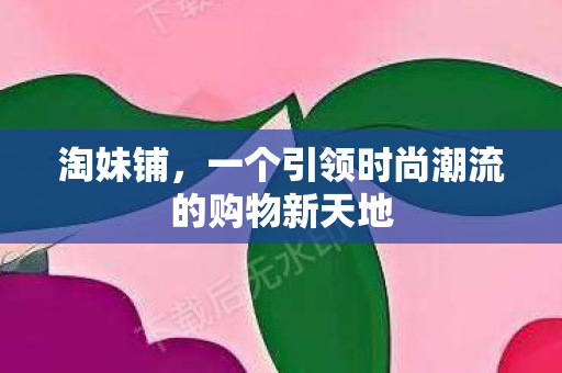 淘妹铺，一个引领时尚潮流的购物新天地