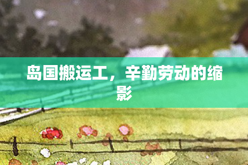 岛国搬运工，辛勤劳动的缩影