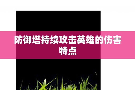 防御塔持续攻击英雄的伤害特点 防御塔持续攻击英雄的伤害特点