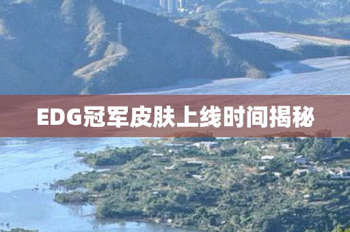 EDG冠军皮肤上线时间揭秘 EDG冠军皮肤上线时间揭秘