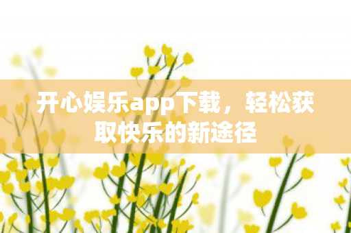 开心娱乐app下载,轻松获取快乐的新途径 开心娱乐app下载,轻松获取快乐的新途径