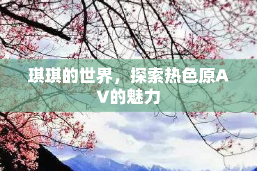 琪琪的世界,探索热色原AV的魅力 琪琪的世界,探索热色原AV的魅力