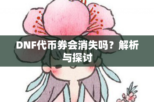 DNF代币券会消失吗?解析与探讨 DNF代币券会消失吗?解析与探讨