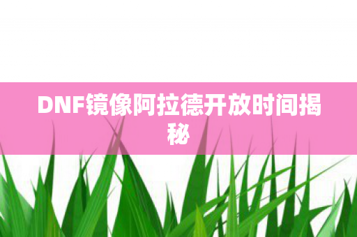 DNF镜像阿拉德开放时间揭秘 DNF镜像阿拉德开放时间揭秘
