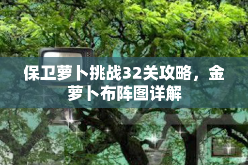 保卫萝卜挑战32关攻略，金萝卜布阵图详解