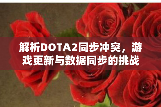 解析DOTA2同步冲突,游戏更新与数据同步的挑战 解析DOTA2同步冲突,游戏更新与数据同步的挑战