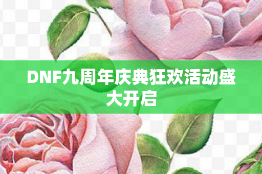 DNF九周年庆典狂欢活动盛大开启 DNF九周年庆典狂欢活动盛大开启