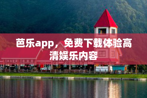 芭乐app，免费下载体验高清娱乐内容
