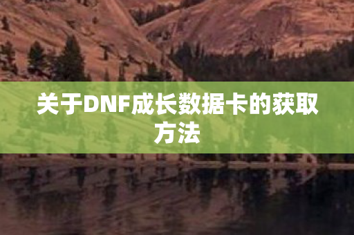 关于DNF成长数据卡的获取方法 关于DNF成长数据卡的获取方法
