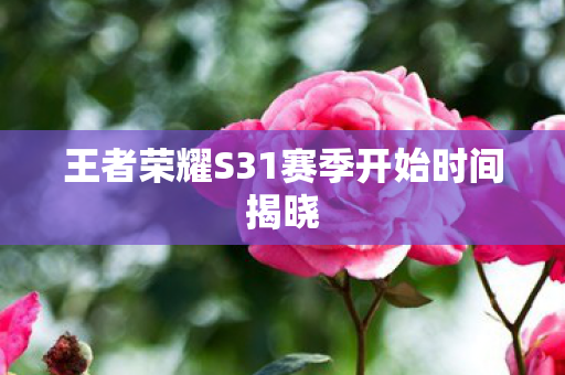 王者荣耀S31赛季开始时间揭晓 王者荣耀S31赛季开始时间揭晓