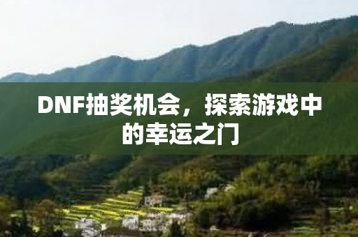 DNF抽奖机会，探索游戏中的幸运之门