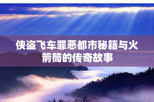 侠盗飞车罪恶都市秘籍与火箭筒的传奇故事 侠盗飞车罪恶都市秘籍与火箭筒的传奇故事